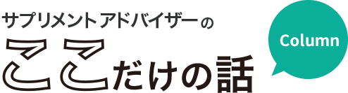 サプリメントアドバイザーのここだけの話